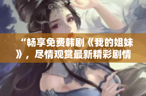 “暢享免費(fèi)韓劇《我的姐妹》，盡情觀賞最新精彩劇情！”