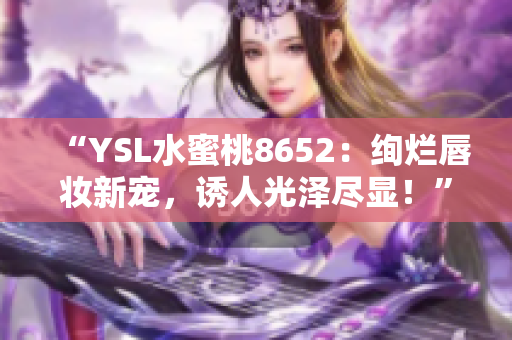 “YSL水蜜桃8652：絢爛唇妝新寵，誘人光澤盡顯！”