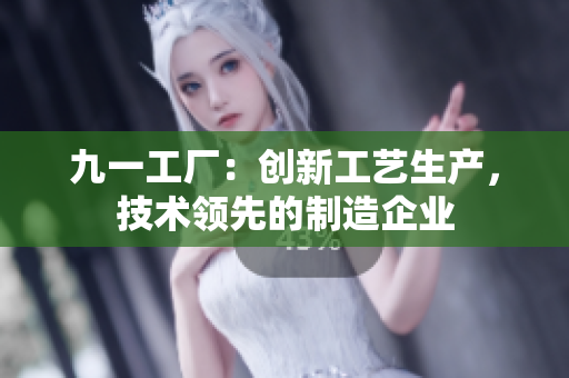 九一工廠：創(chuàng)新工藝生產(chǎn)，技術(shù)領(lǐng)先的制造企業(yè)