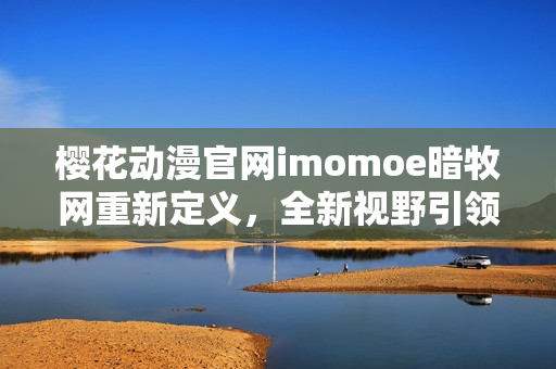 櫻花動漫官網(wǎng)imomoe暗牧網(wǎng)重新定義，全新視野引領(lǐng)動漫觀賞者