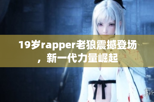19歲rapper老狼震撼登場，新一代力量崛起