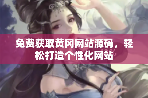 免費(fèi)獲取黃岡網(wǎng)站源碼，輕松打造個(gè)性化網(wǎng)站
