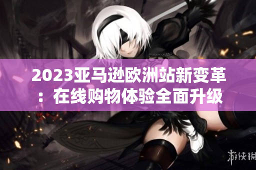 2023亞馬遜歐洲站新變革：在線購物體驗(yàn)全面升級