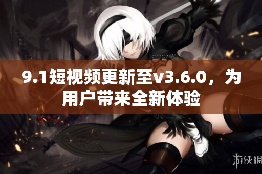 9.1短視頻更新至v3.6.0，為用戶帶來全新體驗(yàn)