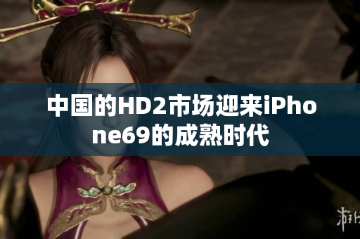 中國的HD2市場迎來iPhone69的成熟時(shí)代
