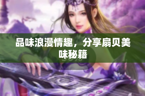 品味浪漫情趣，分享扇貝美味秘籍