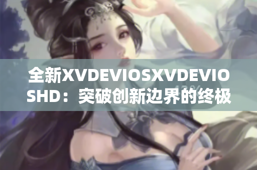 全新XVDEVIOSXVDEVIOSHD：突破創(chuàng)新邊界的終極體驗(yàn)