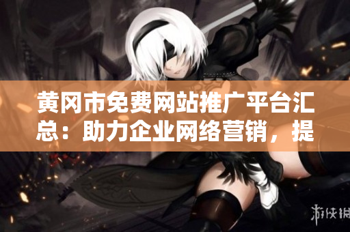 黃岡市免費(fèi)網(wǎng)站推廣平臺(tái)匯總：助力企業(yè)網(wǎng)絡(luò)營銷，提升品牌影響力