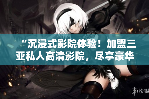 “沉浸式影院體驗！加盟三亞私人高清影院，盡享豪華視聽盛宴！獨家圖片揭秘！”