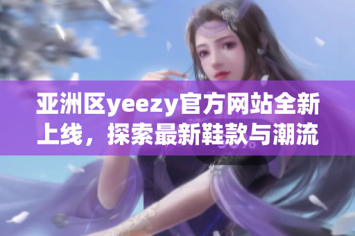 亞洲區(qū)yeezy官方網(wǎng)站全新上線，探索最新鞋款與潮流