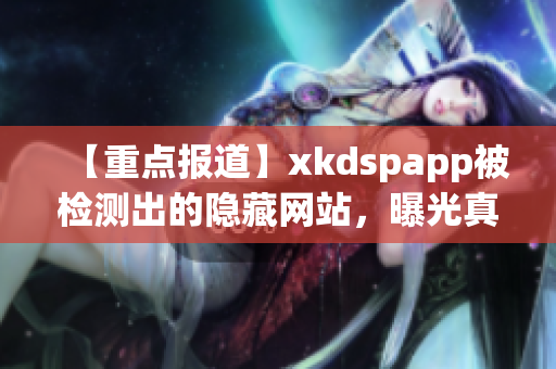 【重點報道】xkdspapp被檢測出的隱藏網(wǎng)站，曝光真相，事態(tài)嚴重！