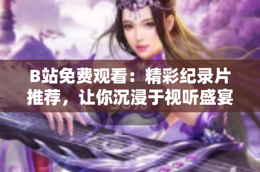 B站免費觀看：精彩紀錄片推薦，讓你沉浸于視聽盛宴