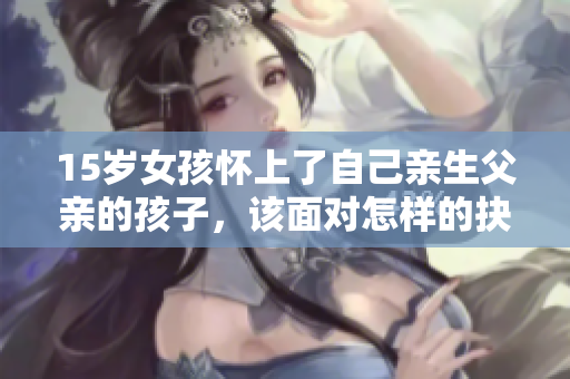 15歲女孩懷上了自己親生父親的孩子，該面對怎樣的抉擇？
