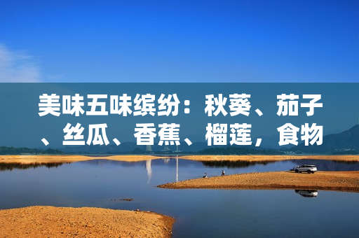 美味五味繽紛：秋葵、茄子、絲瓜、香蕉、榴蓮，食物豐富多樣的味覺享受