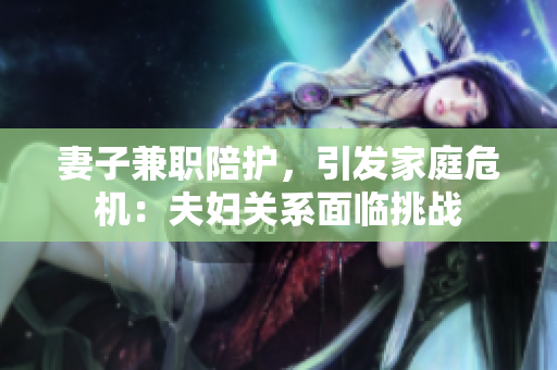 妻子兼職陪護，引發(fā)家庭危機：夫婦關系面臨挑戰(zhàn)