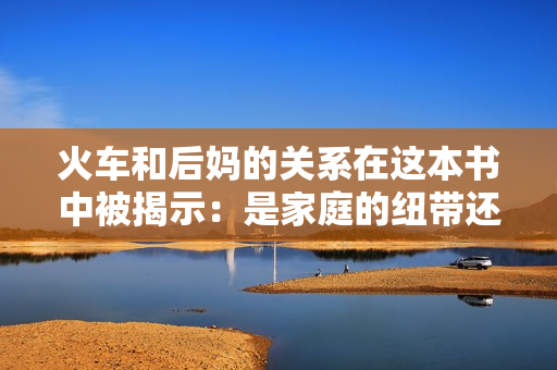 火車和后媽的關系在這本書中被揭示：是家庭的紐帶還是矛盾的源泉？