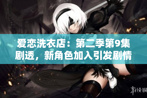 愛戀洗衣店：第二季第9集劇透，新角色加入引發(fā)劇情飆升
