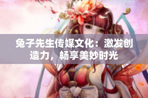 兔子先生傳媒文化：激發(fā)創(chuàng)造力，暢享美妙時光