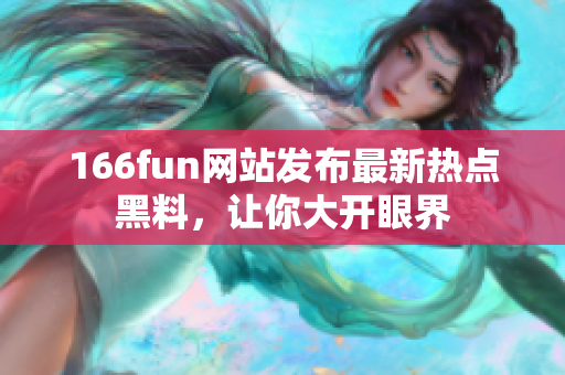 166fun網(wǎng)站發(fā)布最新熱點黑料，讓你大開眼界