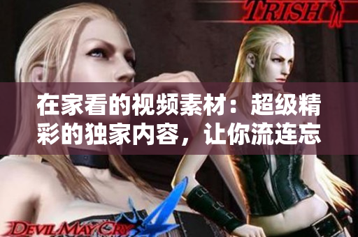 在家看的視頻素材：超級精彩的獨家內(nèi)容，讓你流連忘返