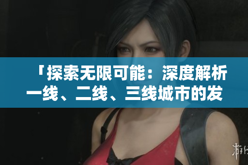「探索無限可能：深度解析一線、二線、三線城市的發(fā)展趨勢與機遇」