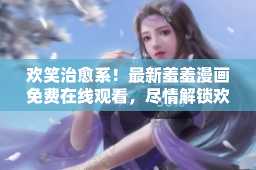 歡笑治愈系！最新羞羞漫畫免費(fèi)在線觀看，盡情解鎖歡樂笑點(diǎn)