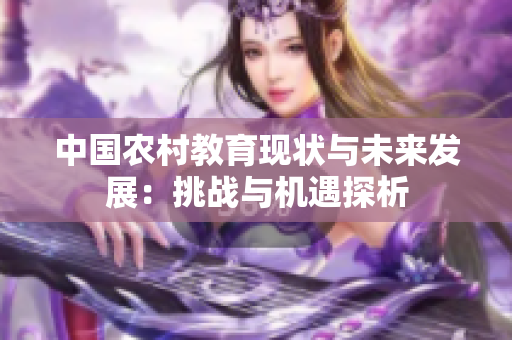 中國農(nóng)村教育現(xiàn)狀與未來發(fā)展：挑戰(zhàn)與機(jī)遇探析