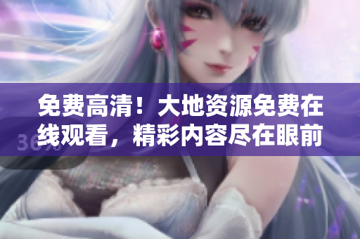 免費(fèi)高清！大地資源免費(fèi)在線觀看，精彩內(nèi)容盡在眼前