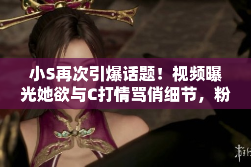 小S再次引爆話題！視頻曝光她欲與C打情罵俏細節(jié)，粉絲們快來圍觀最新熱點！