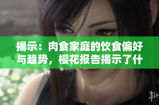 揭示：肉食家庭的飲食偏好與趨勢，櫻花報告揭示了什么？