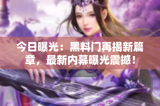 今日曝光：黑料門再揭新篇章，最新內(nèi)幕曝光震撼！
