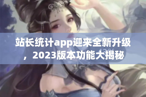 站長統(tǒng)計(jì)app迎來全新升級，2023版本功能大揭秘