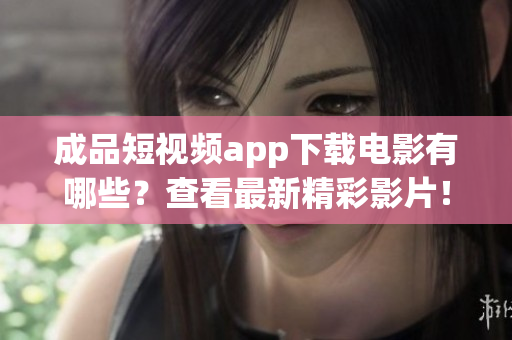 成品短視頻app下載電影有哪些？查看最新精彩影片！