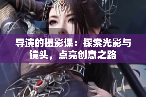 導演的攝影課：探索光影與鏡頭，點亮創(chuàng)意之路