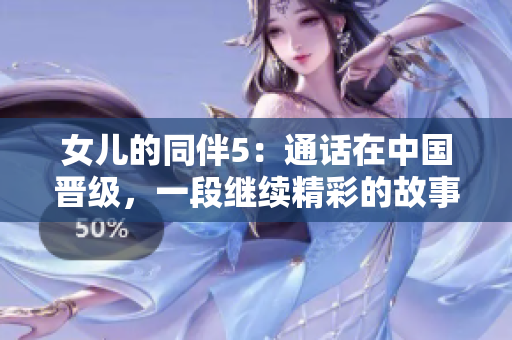 女兒的同伴5：通話在中國晉級，一段繼續(xù)精彩的故事