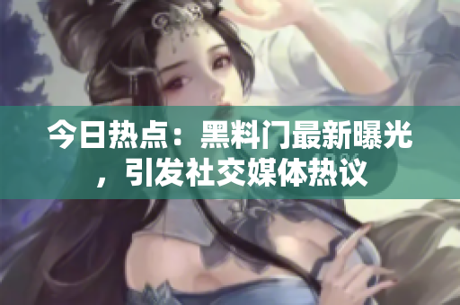 今日熱點(diǎn)：黑料門(mén)最新曝光，引發(fā)社交媒體熱議