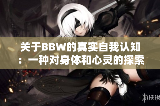 關(guān)于BBW的真實(shí)自我認(rèn)知：一種對(duì)身體和心靈的探索與接納