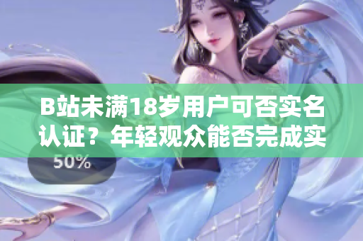 B站未滿18歲用戶可否實(shí)名認(rèn)證？年輕觀眾能否完成實(shí)名認(rèn)證？