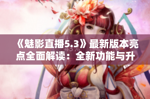 《魅影直播5.3》最新版本亮點(diǎn)全面解讀：全新功能與升級(jí)一覽