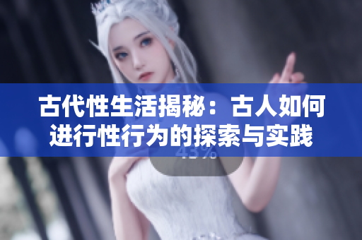 古代性生活揭秘：古人如何進(jìn)行性行為的探索與實踐