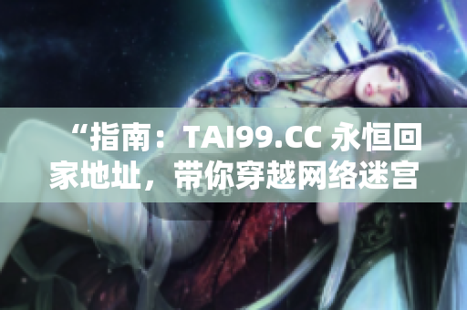 “指南：TAI99.CC 永恒回家地址，帶你穿越網(wǎng)絡(luò)迷宮！”