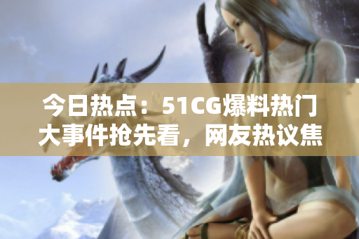 今日熱點：51CG爆料熱門大事件搶先看，網(wǎng)友熱議焦點話題