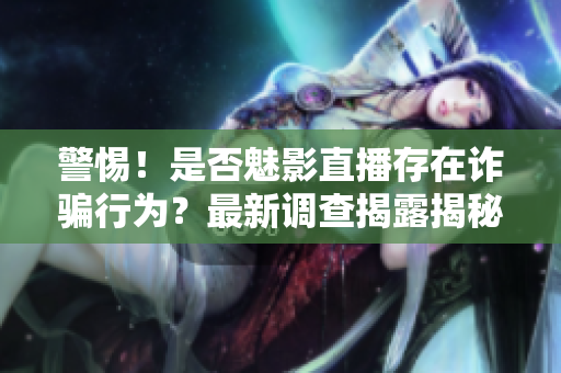 警惕！是否魅影直播存在詐騙行為？最新調(diào)查揭露揭秘