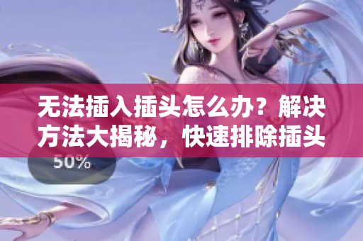 無(wú)法插入插頭怎么辦？解決方法大揭秘，快速排除插頭問(wèn)題