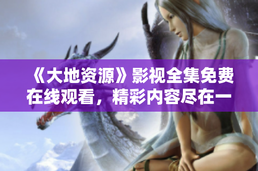 《大地資源》影視全集免費(fèi)在線觀看，精彩內(nèi)容盡在一指影視