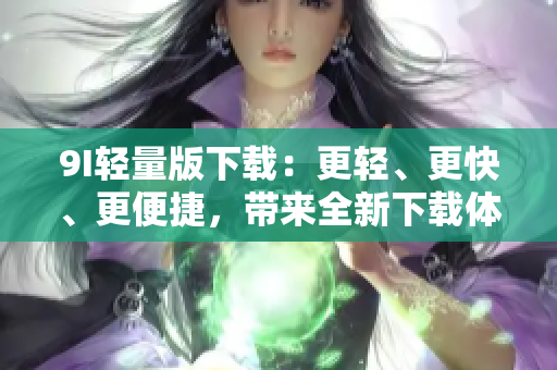 9I輕量版下載：更輕、更快、更便捷，帶來(lái)全新下載體驗(yàn)！
