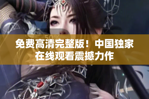 免費高清完整版！中國獨家在線觀看震撼力作