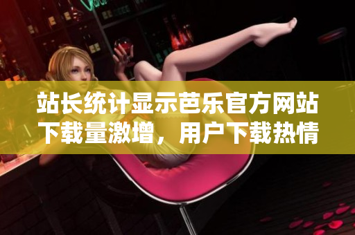 站長統(tǒng)計顯示芭樂官方網(wǎng)站下載量激增，用戶下載熱情高漲