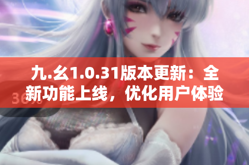 九.幺1.0.31版本更新：全新功能上線，優(yōu)化用戶體驗，快來體驗吧！