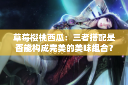 草莓櫻桃西瓜：三者搭配是否能構成完美的美味組合？